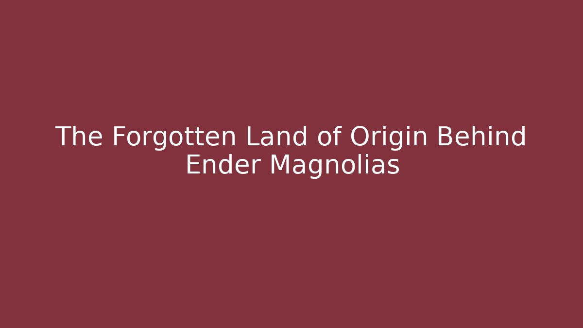 The Forgotten Land of Origin Behind Ender Magnolias