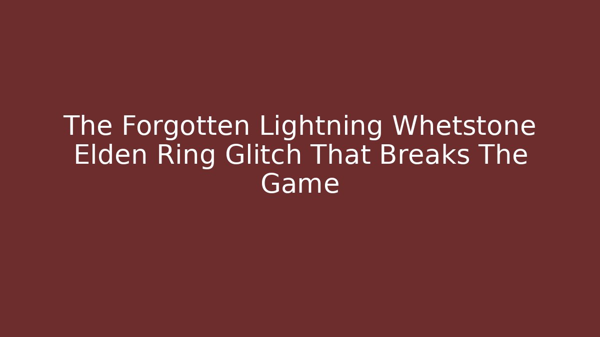 The Forgotten Lightning Whetstone Elden Ring Glitch That Breaks The Game