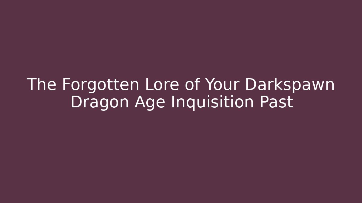 The Forgotten Lore of Your Darkspawn Dragon Age Inquisition Past