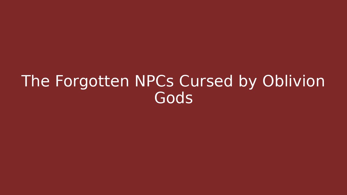 The Forgotten NPCs Cursed by Oblivion Gods