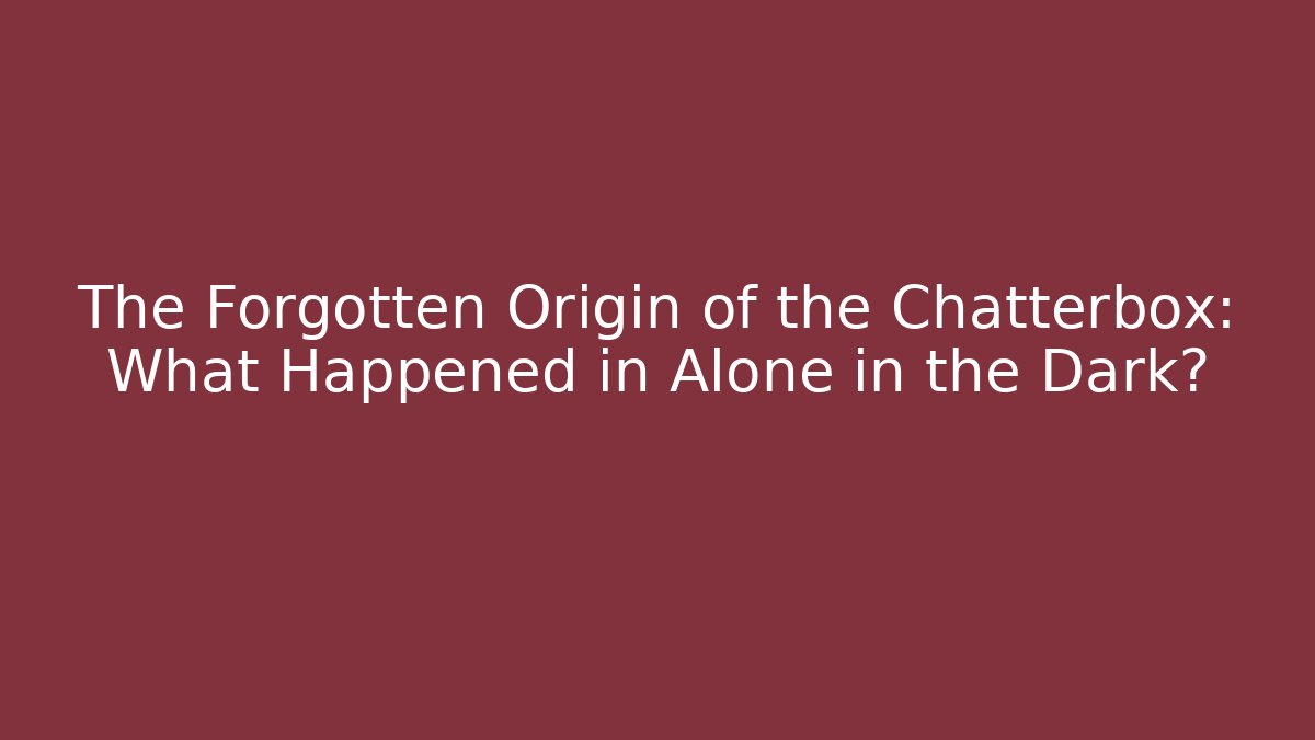 The Forgotten Origin of the Chatterbox: What Happened in Alone in the Dark?