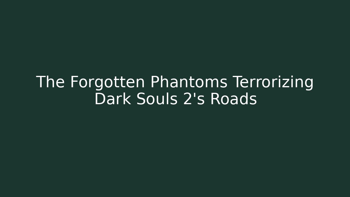 The Forgotten Phantoms Terrorizing Dark Souls 2's Roads