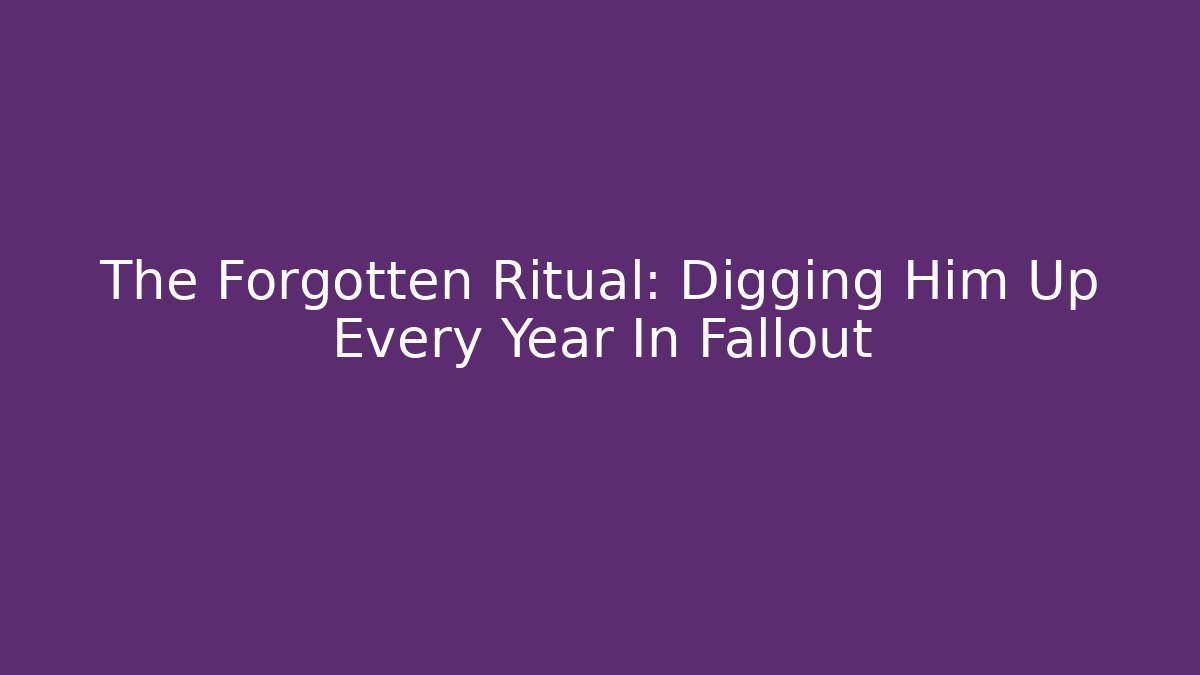 The Forgotten Ritual: Digging Him Up Every Year In Fallout