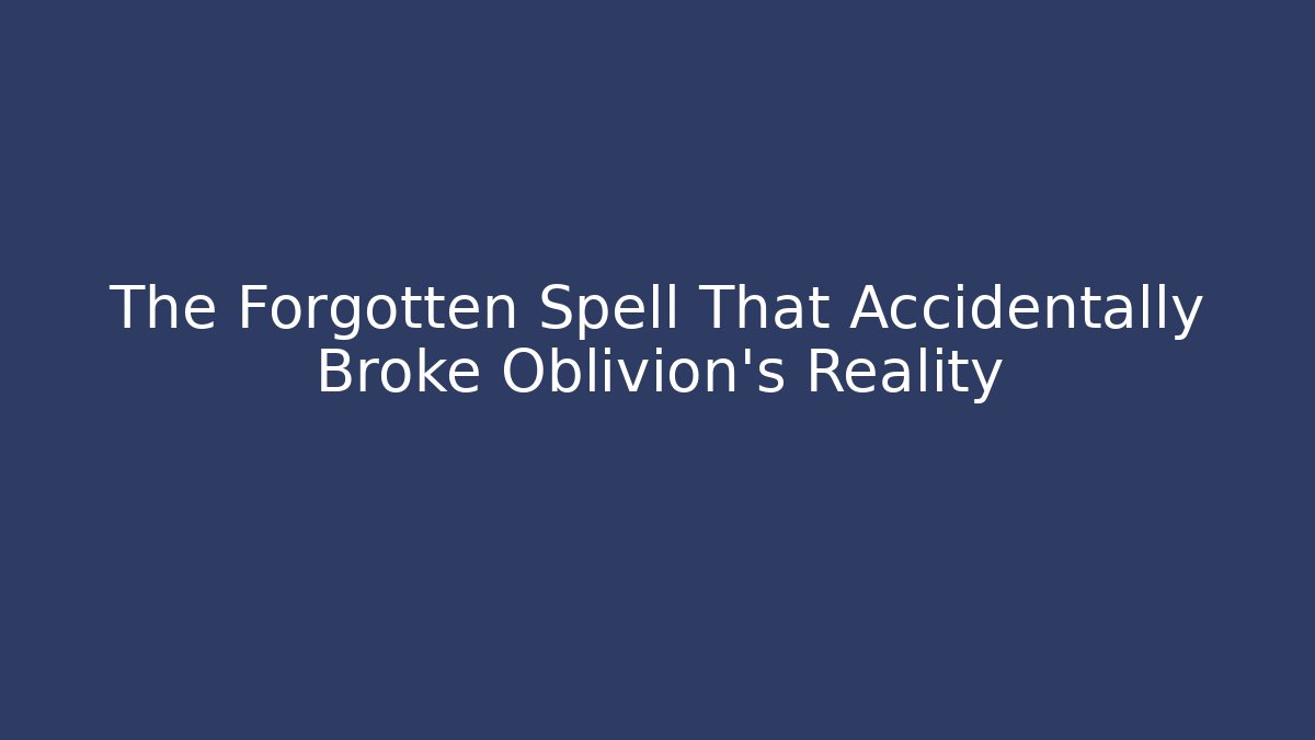 The Forgotten Spell That Accidentally Broke Oblivion’s Reality