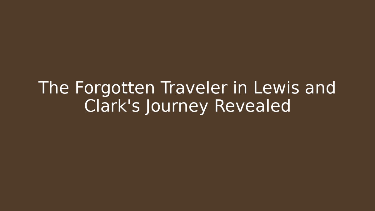 The Forgotten Traveler in Lewis and Clark's Journey Revealed