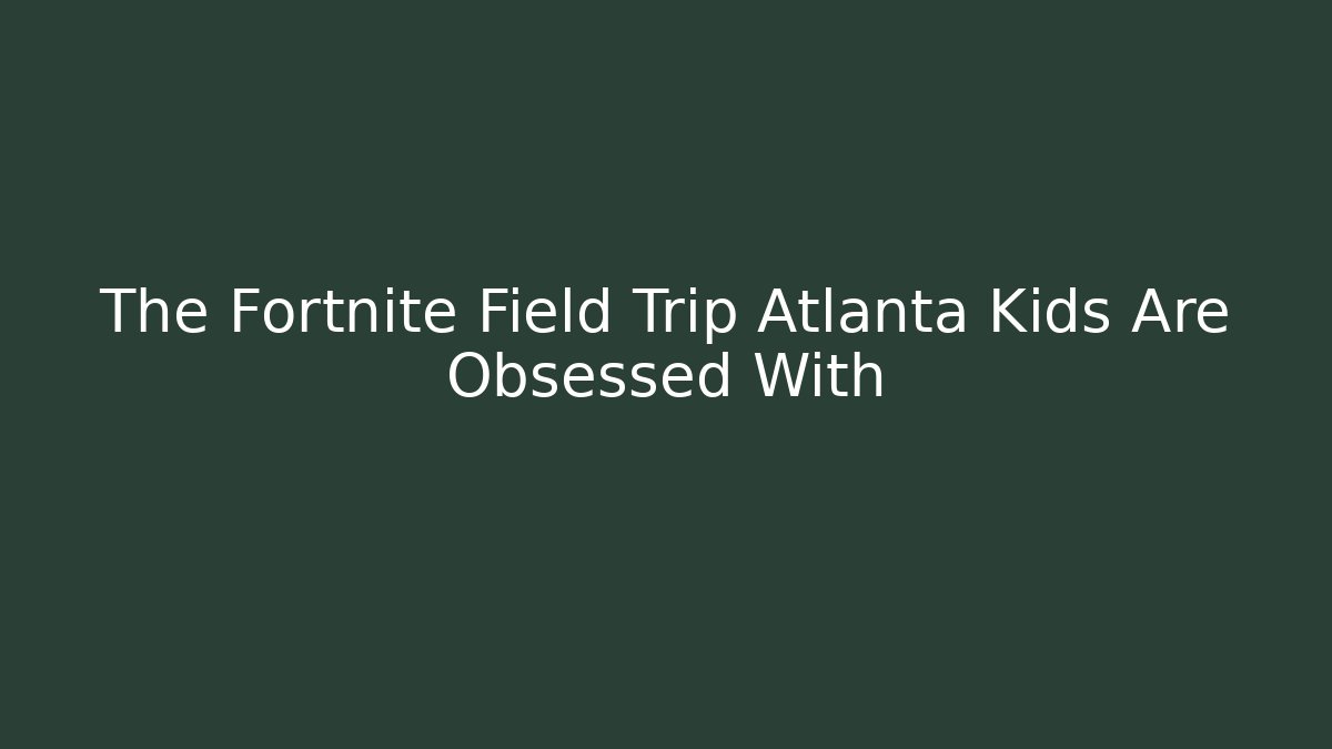 The Fortnite Field Trip Atlanta Kids Are Obsessed With