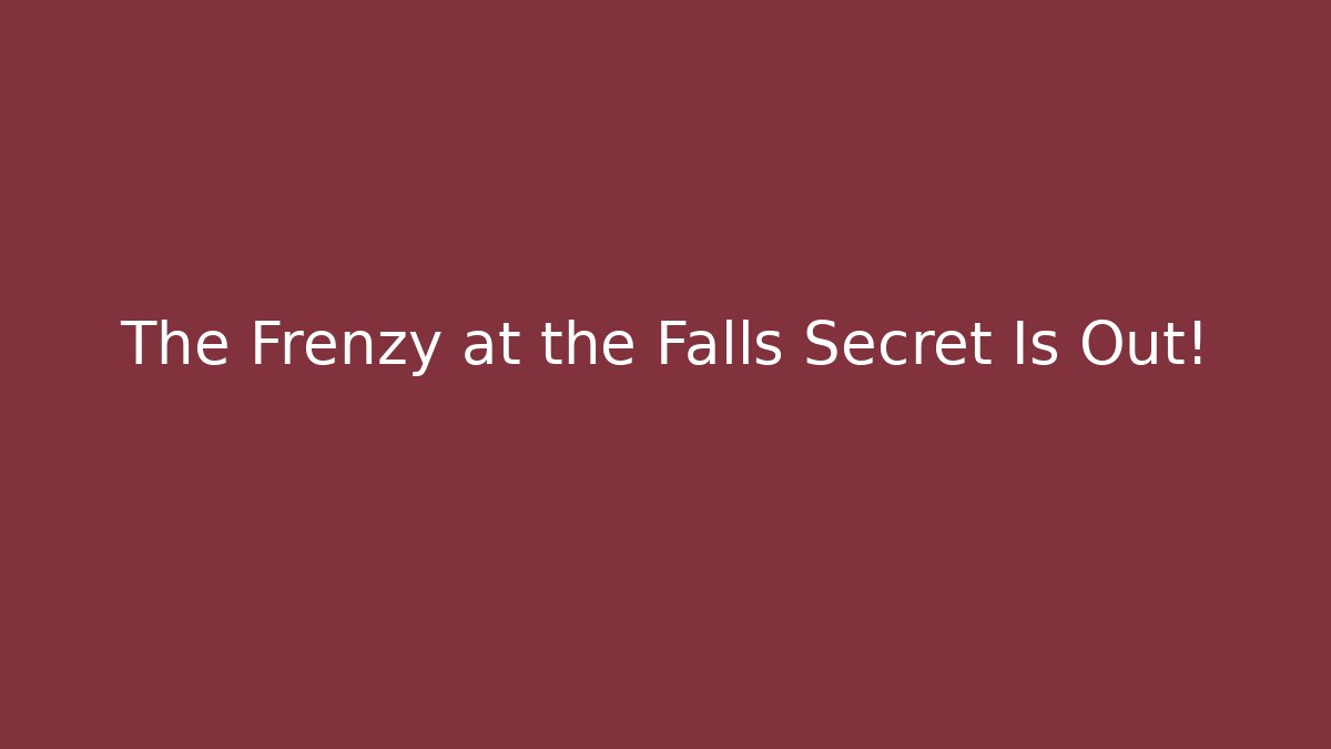 The Frenzy at the Falls Secret Is Out!