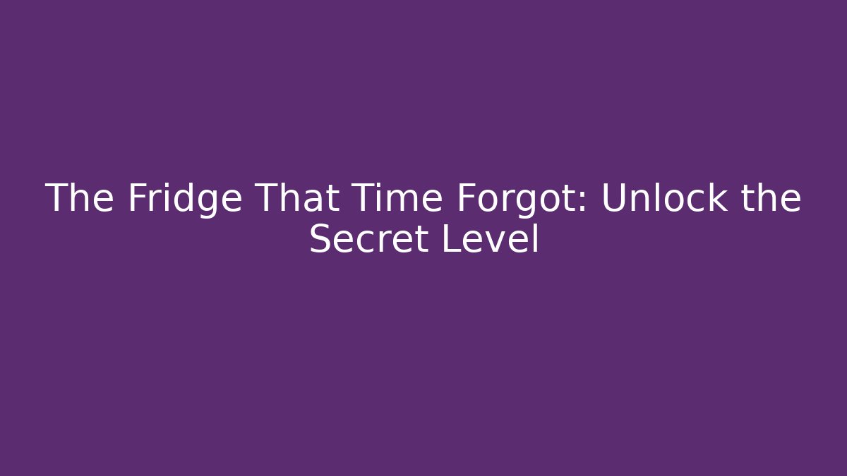 The Fridge That Time Forgot: Unlock the Secret Level