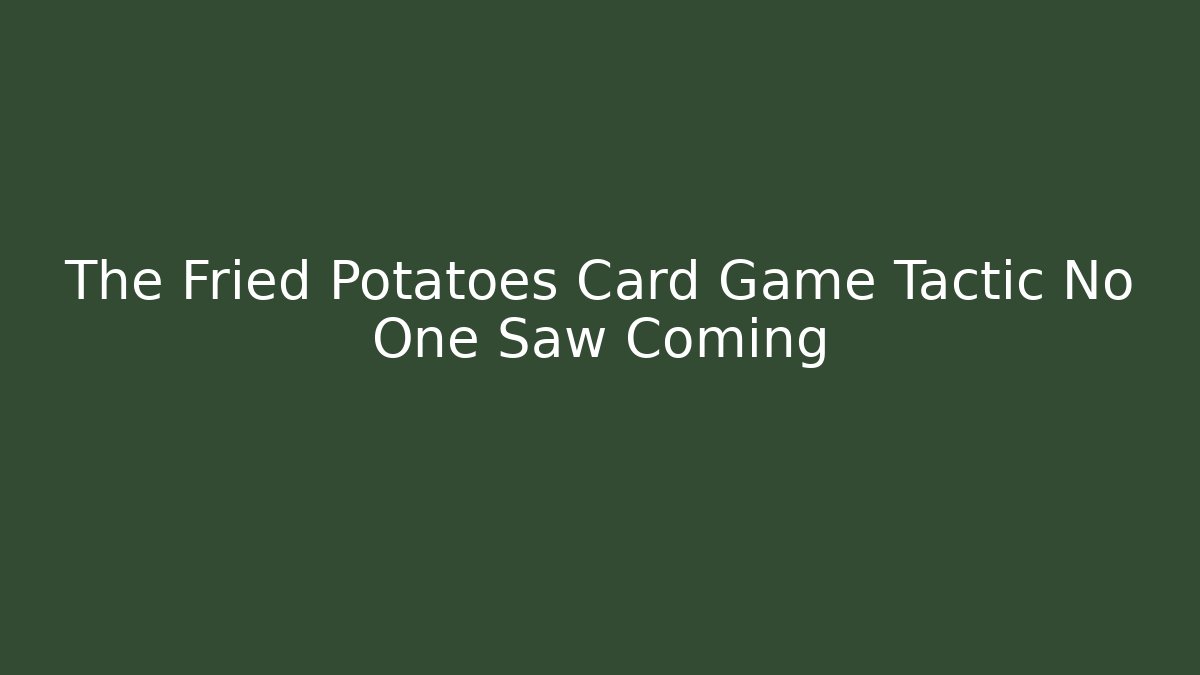 The Fried Potatoes Card Game Tactic No One Saw Coming