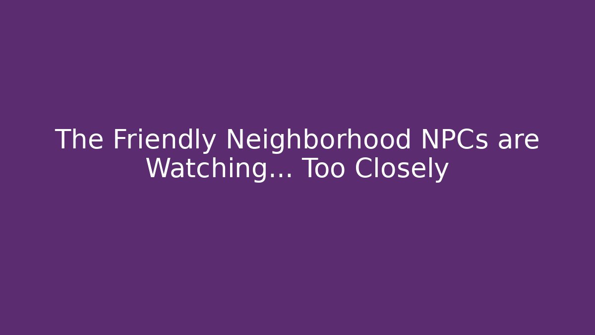 The Friendly Neighborhood NPCs are Watching... Too Closely