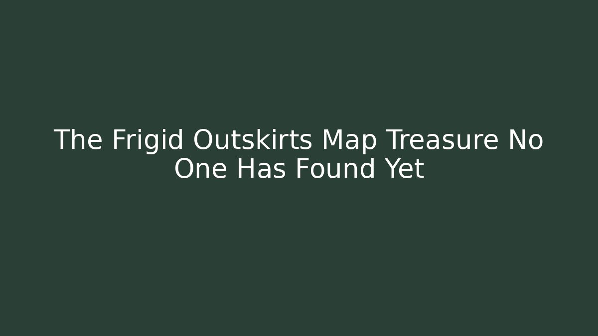 The Frigid Outskirts Map Treasure No One Has Found Yet