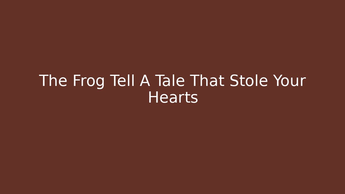 The Frog Tell A Tale That Stole Your Hearts