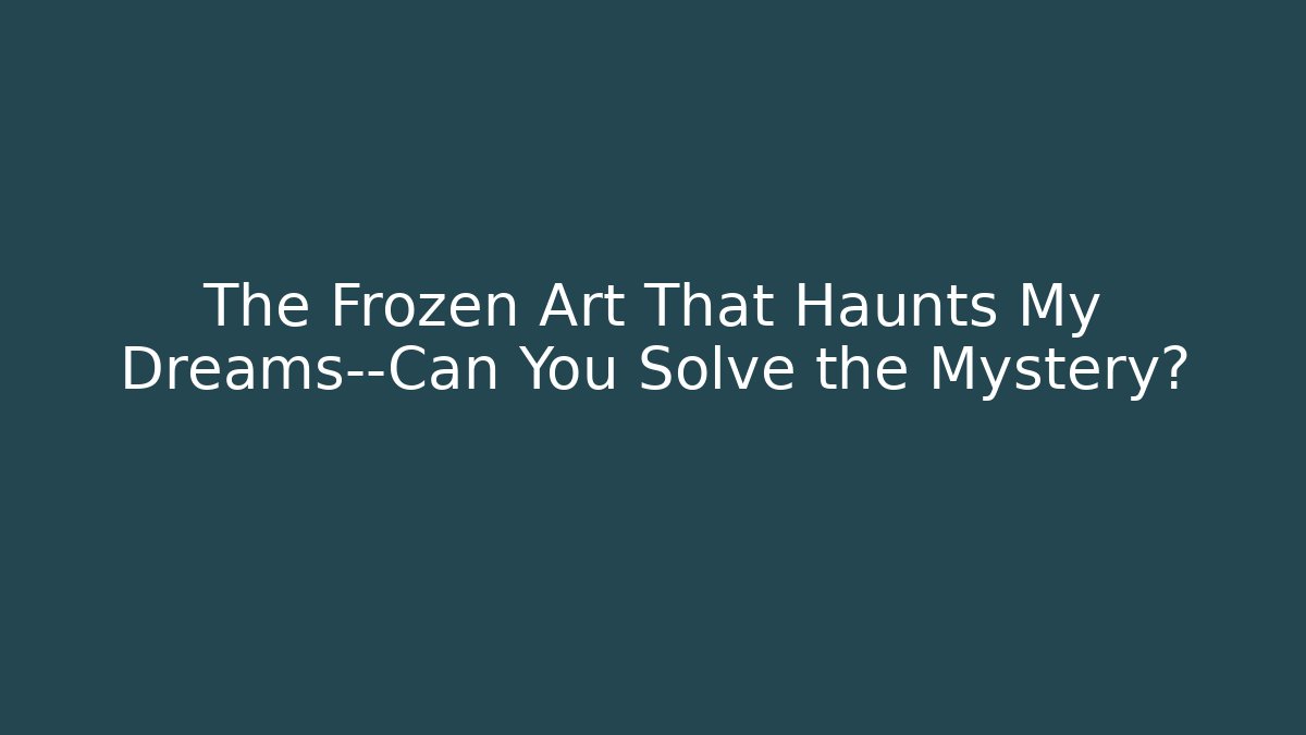 The Frozen Art That Haunts My Dreams—Can You Solve the Mystery?