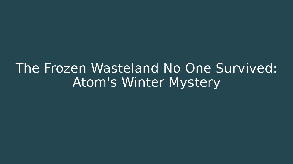 The Frozen Wasteland No One Survived: Atom's Winter Mystery