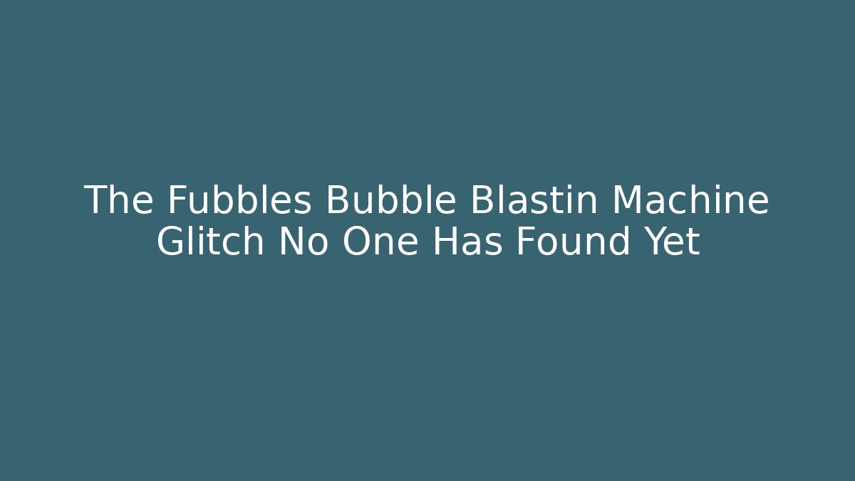 The Fubbles Bubble Blastin Machine Glitch No One Has Found Yet