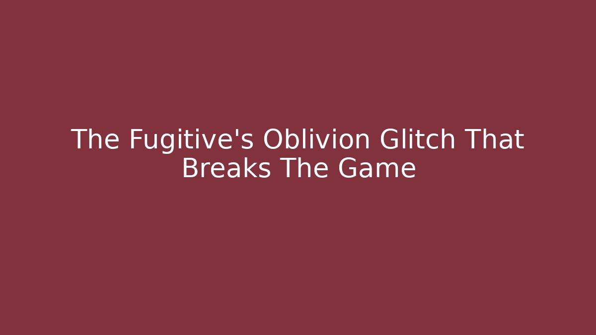 The Fugitive's Oblivion Glitch That Breaks The Game