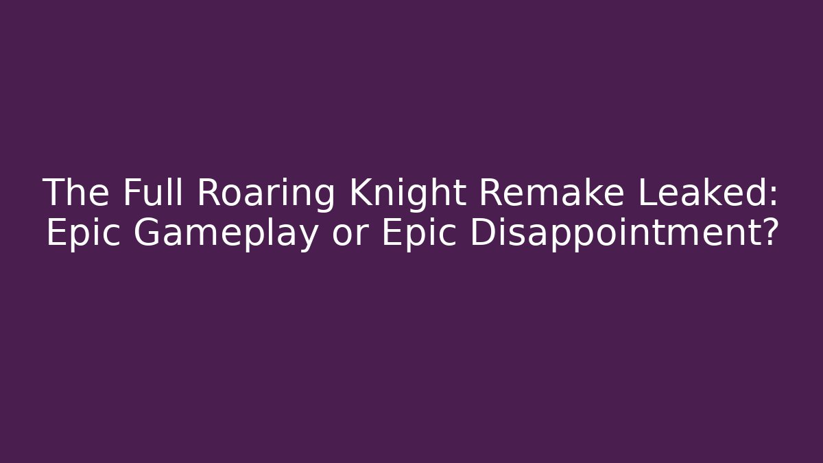The Full Roaring Knight Remake Leaked: Epic Gameplay or Epic Disappointment?