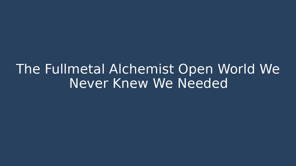 The Fullmetal Alchemist Open World We Never Knew We Needed