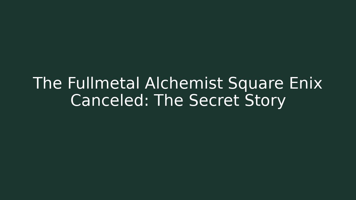 The Fullmetal Alchemist Square Enix Canceled: The Secret Story