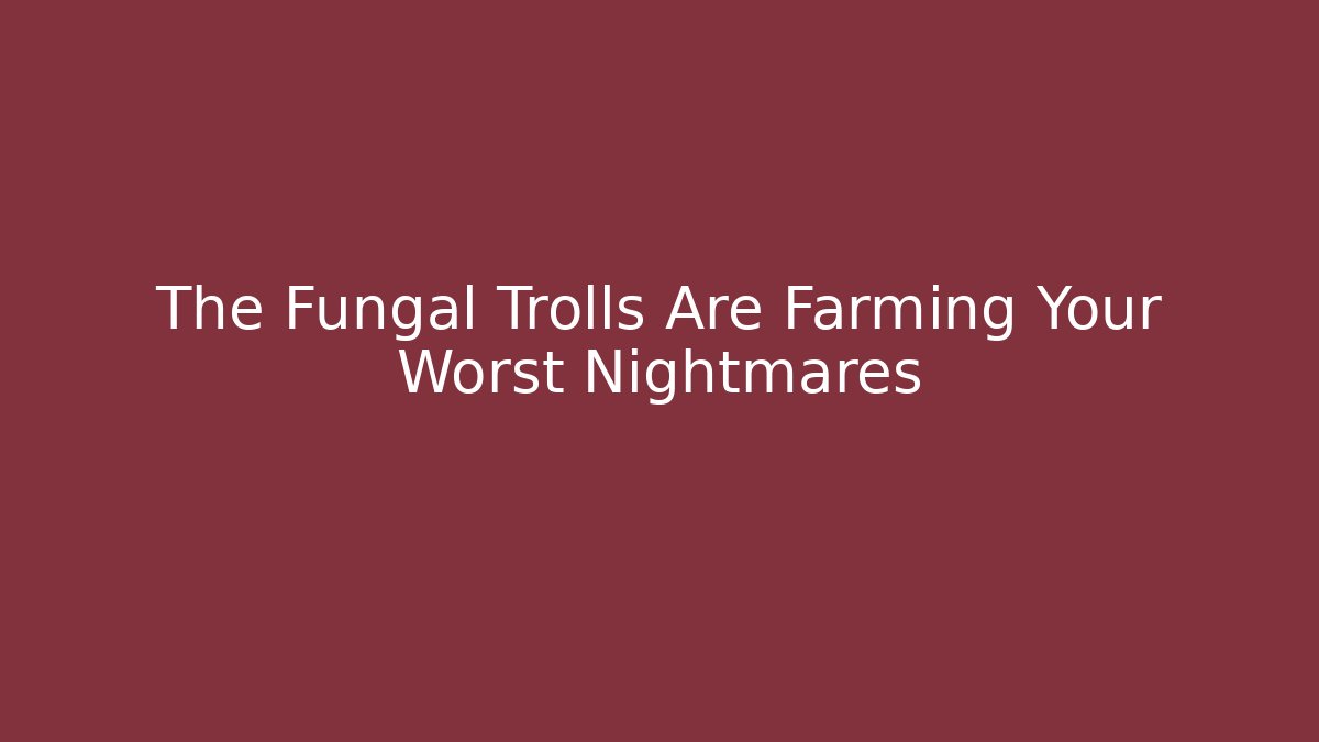 The Fungal Trolls Are Farming Your Worst Nightmares