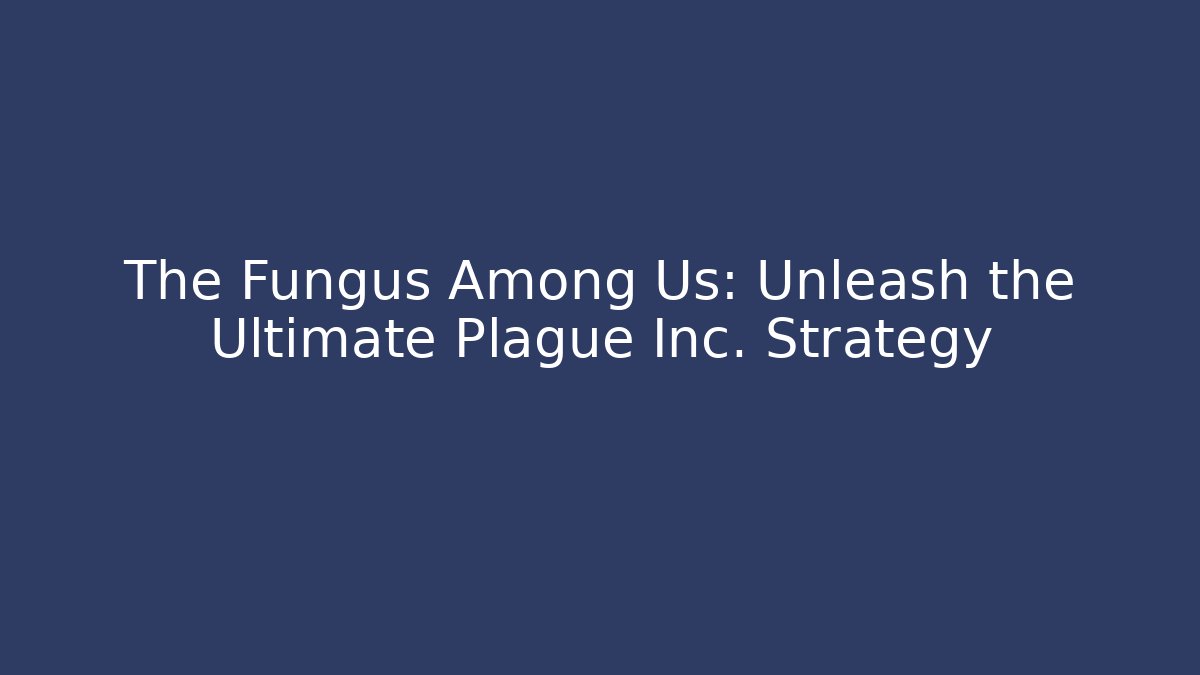 The Fungus Among Us: Unleash the Ultimate Plague Inc. Strategy