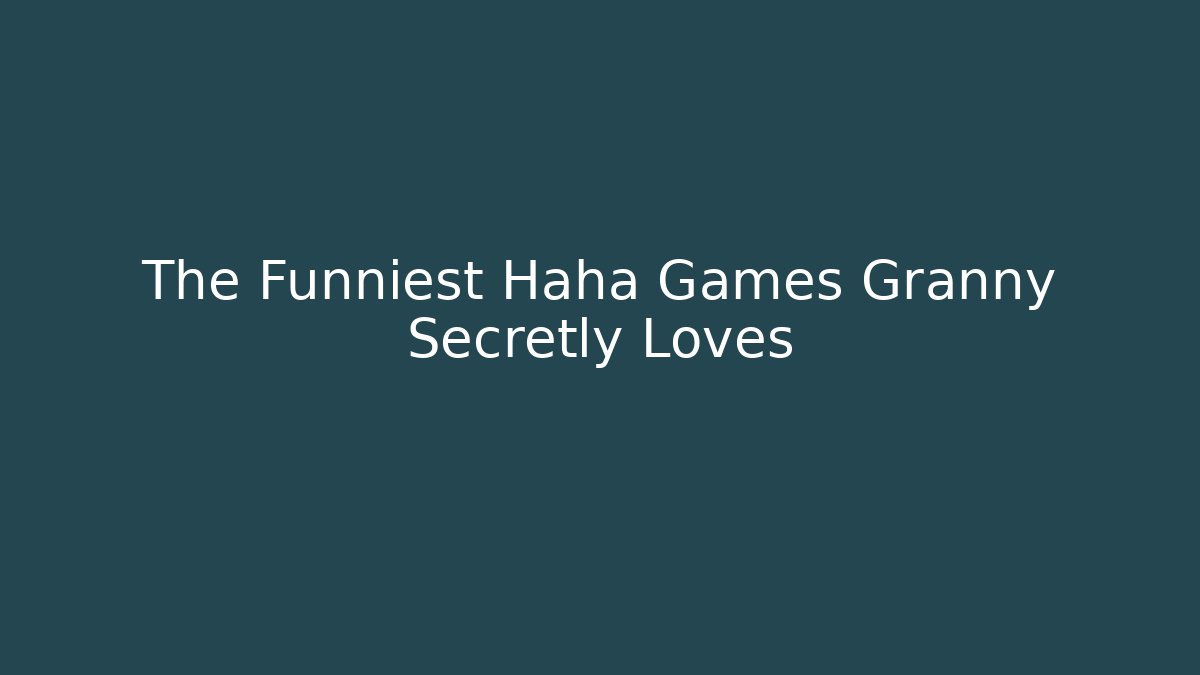 The Funniest Haha Games Granny Secretly Loves