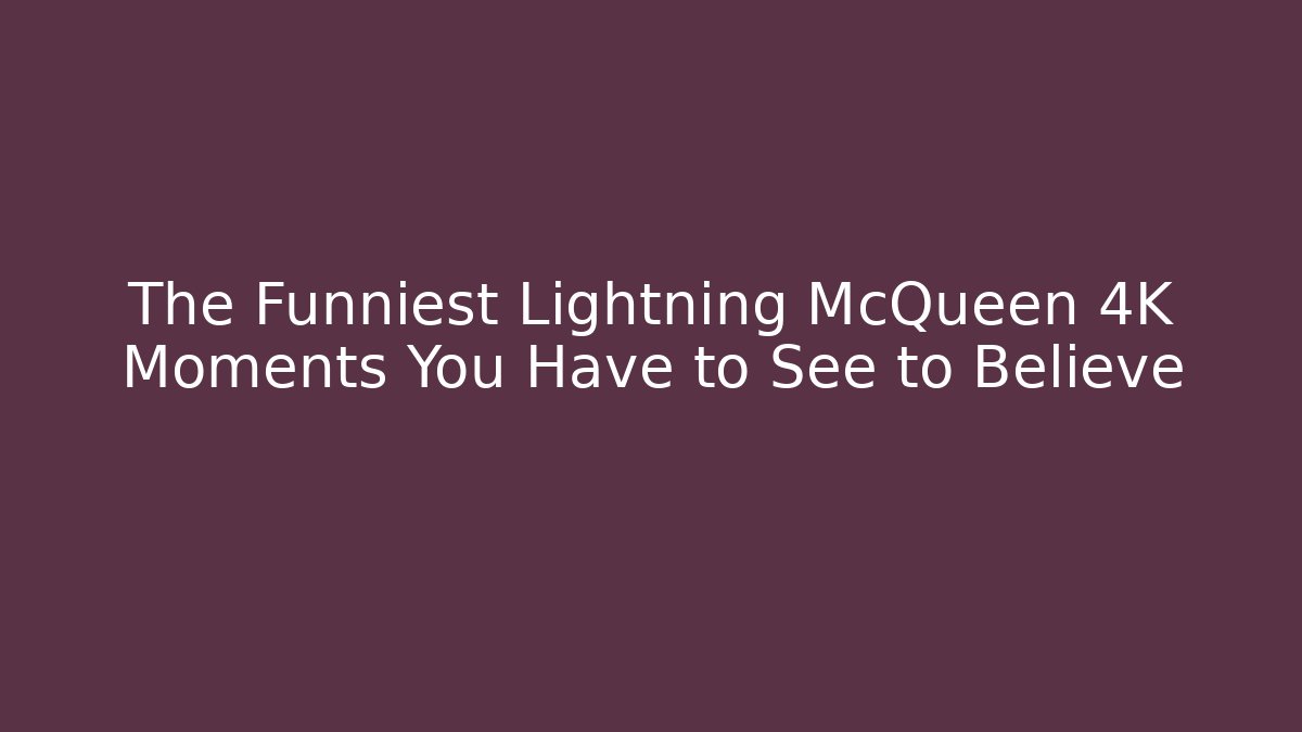 The Funniest Lightning McQueen 4K Moments You Have to See to Believe