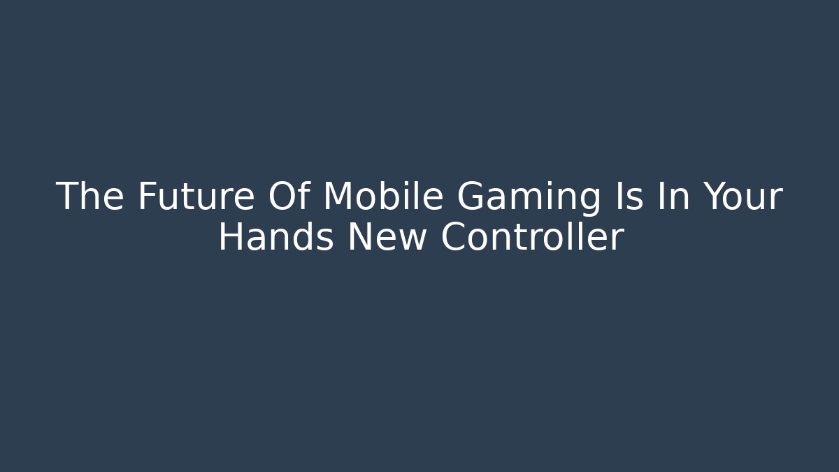 The Future Of Mobile Gaming Is In Your Hands New Controller