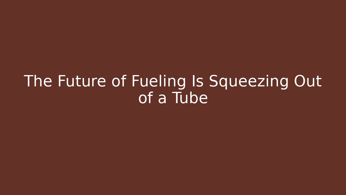 The Future of Fueling Is Squeezing Out of a Tube