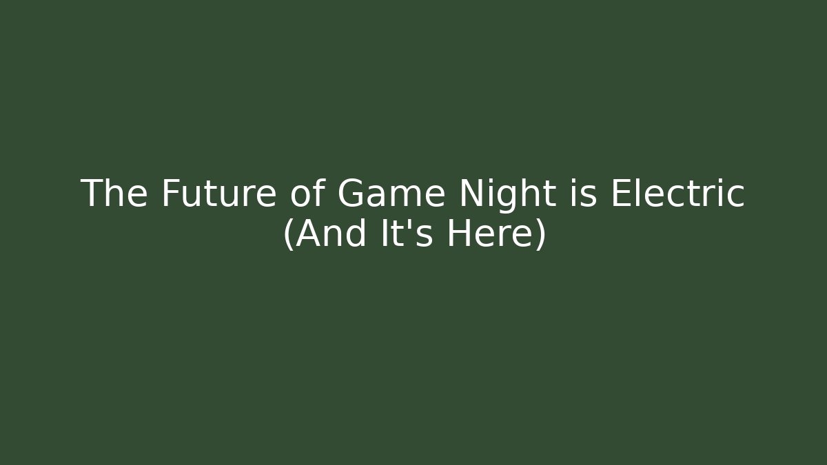 The Future of Game Night is Electric (And It’s Here)