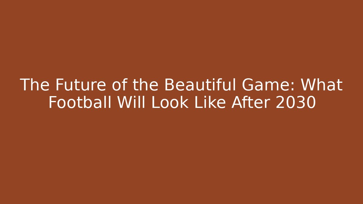 The Future of the Beautiful Game: What Football Will Look Like After 2030