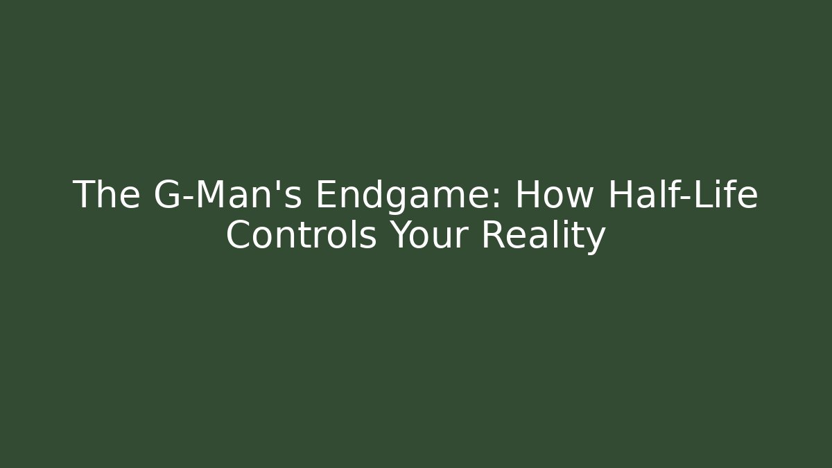 The G-Man's Endgame: How Half-Life Controls Your Reality