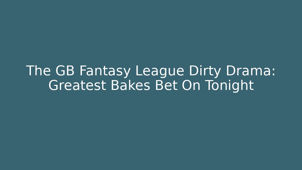 The GB Fantasy League Dirty Drama: Greatest Bakes Bet On Tonight