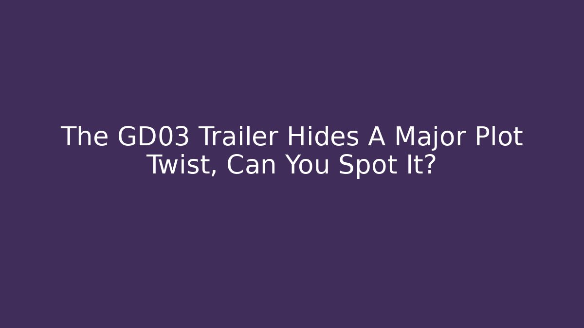 The GD03 Trailer Hides A Major Plot Twist, Can You Spot It?
