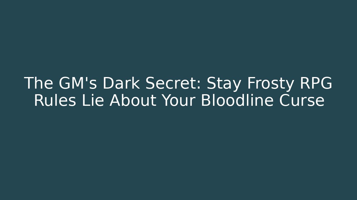 The GM's Dark Secret: Stay Frosty RPG Rules Lie About Your Bloodline Curse