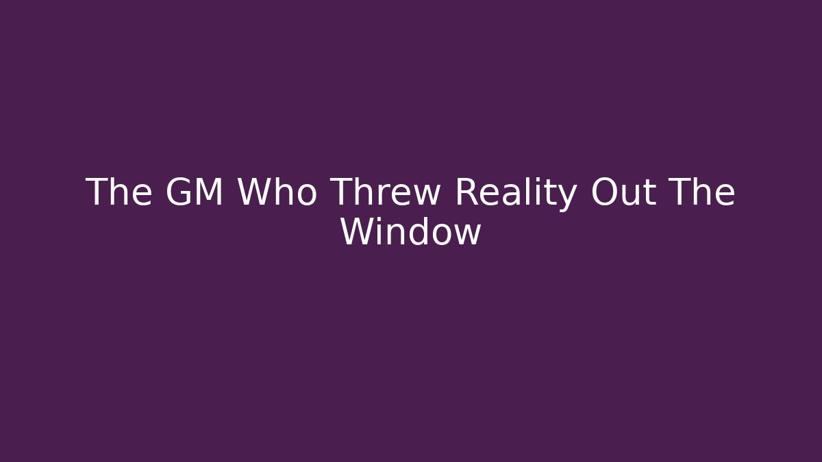 The GM Who Threw Reality Out The Window