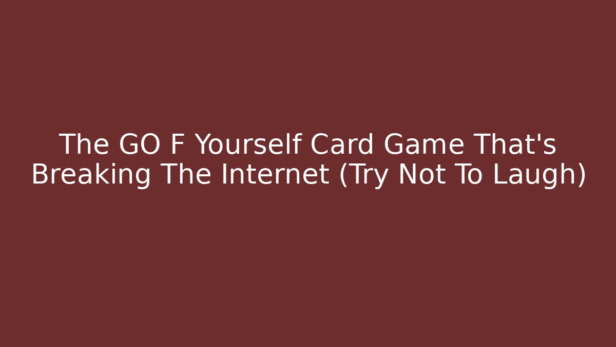 The GO F Yourself Card Game That’s Breaking The Internet (Try Not To Laugh)
