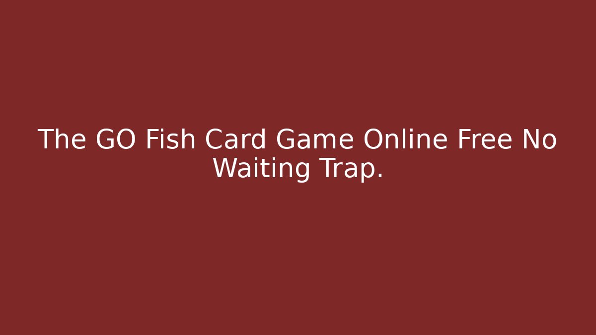 The GO Fish Card Game Online Free No Waiting Trap.