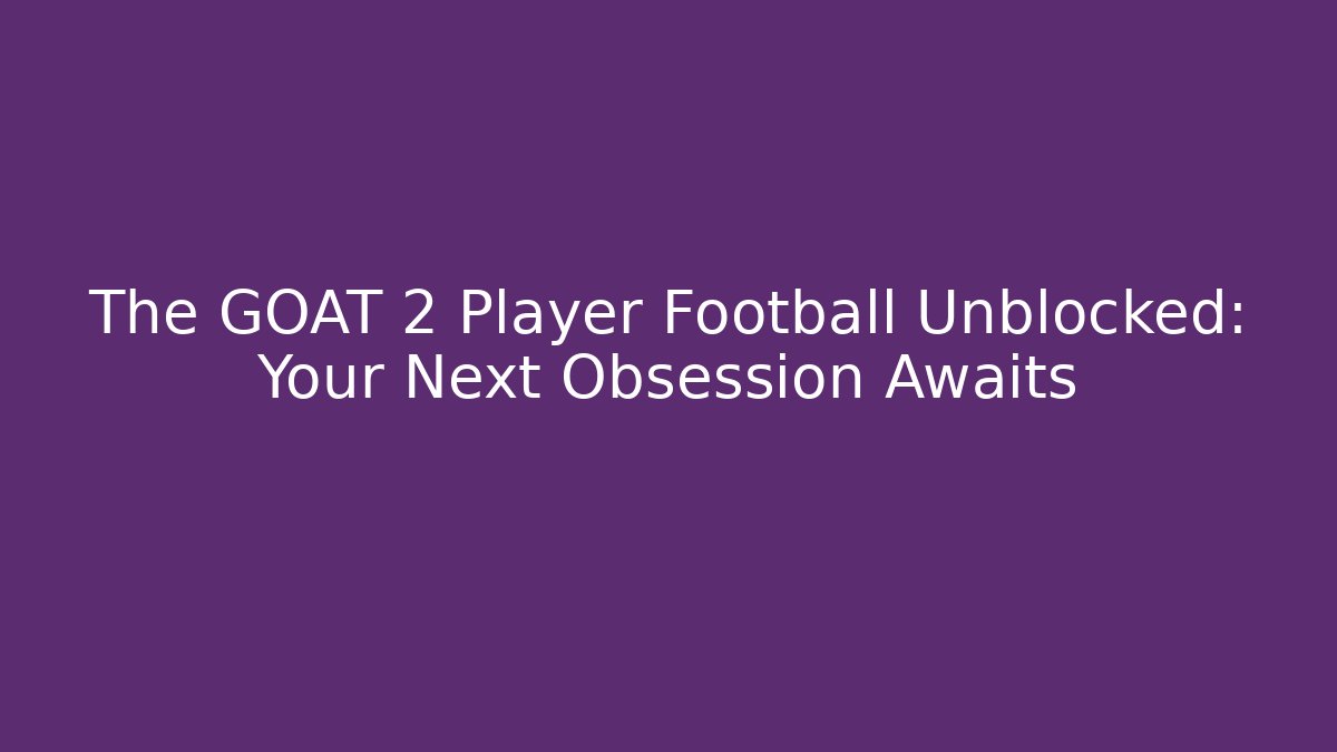 The GOAT 2 Player Football Unblocked: Your Next Obsession Awaits