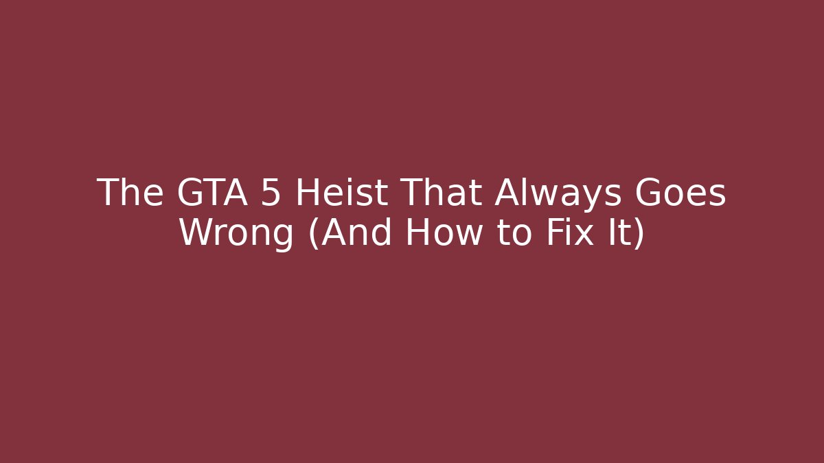 The GTA 5 Heist That Always Goes Wrong (And How to Fix It)