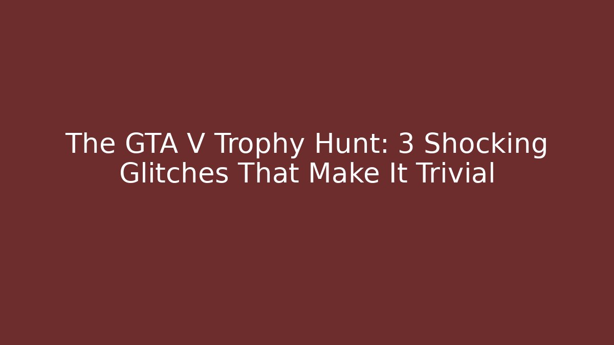 The GTA V Trophy Hunt: 3 Shocking Glitches That Make It Trivial