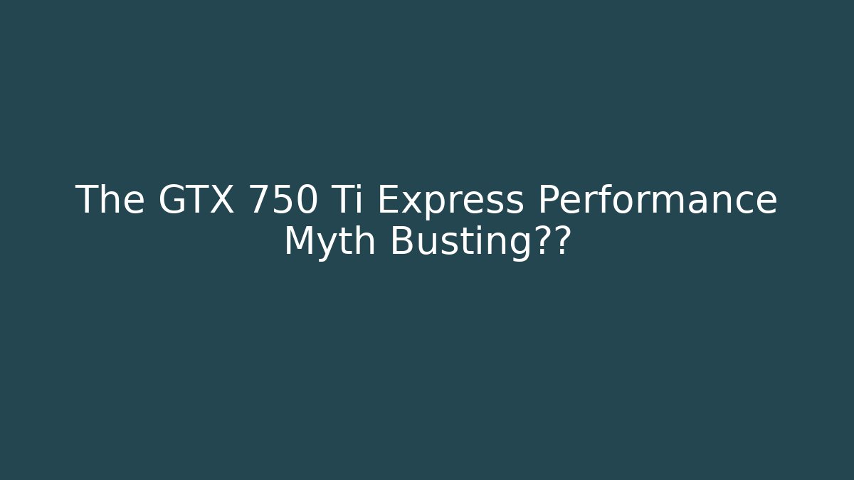 The GTX 750 Ti Express Performance Myth Busting真相