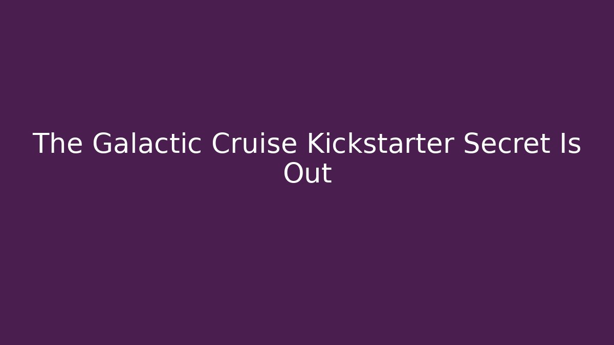The Galactic Cruise Kickstarter Secret Is Out