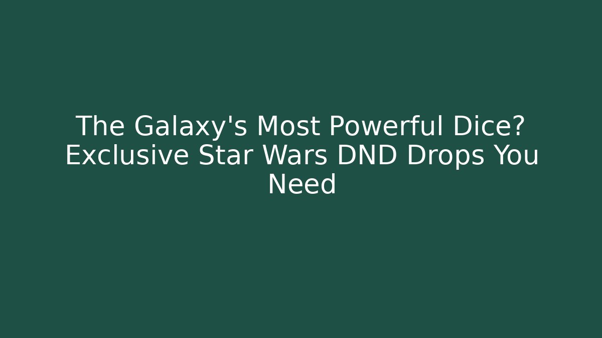 The Galaxy’s Most Powerful Dice? Exclusive Star Wars DND Drops You Need