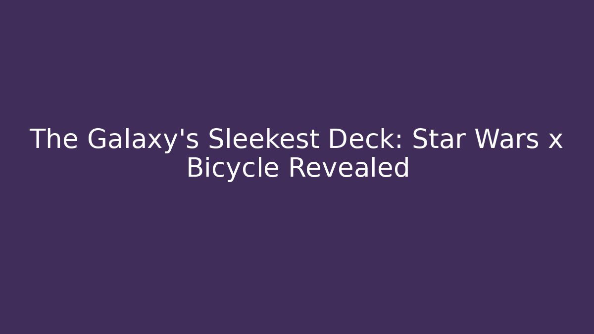 The Galaxy’s Sleekest Deck: Star Wars x Bicycle Revealed