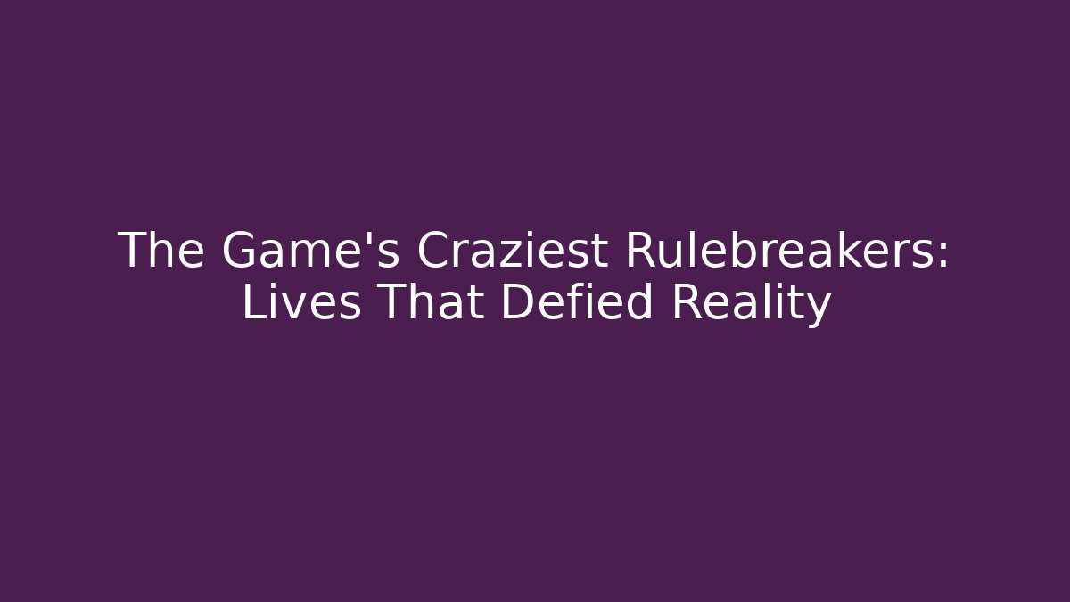 The Game's Craziest Rulebreakers: Lives That Defied Reality