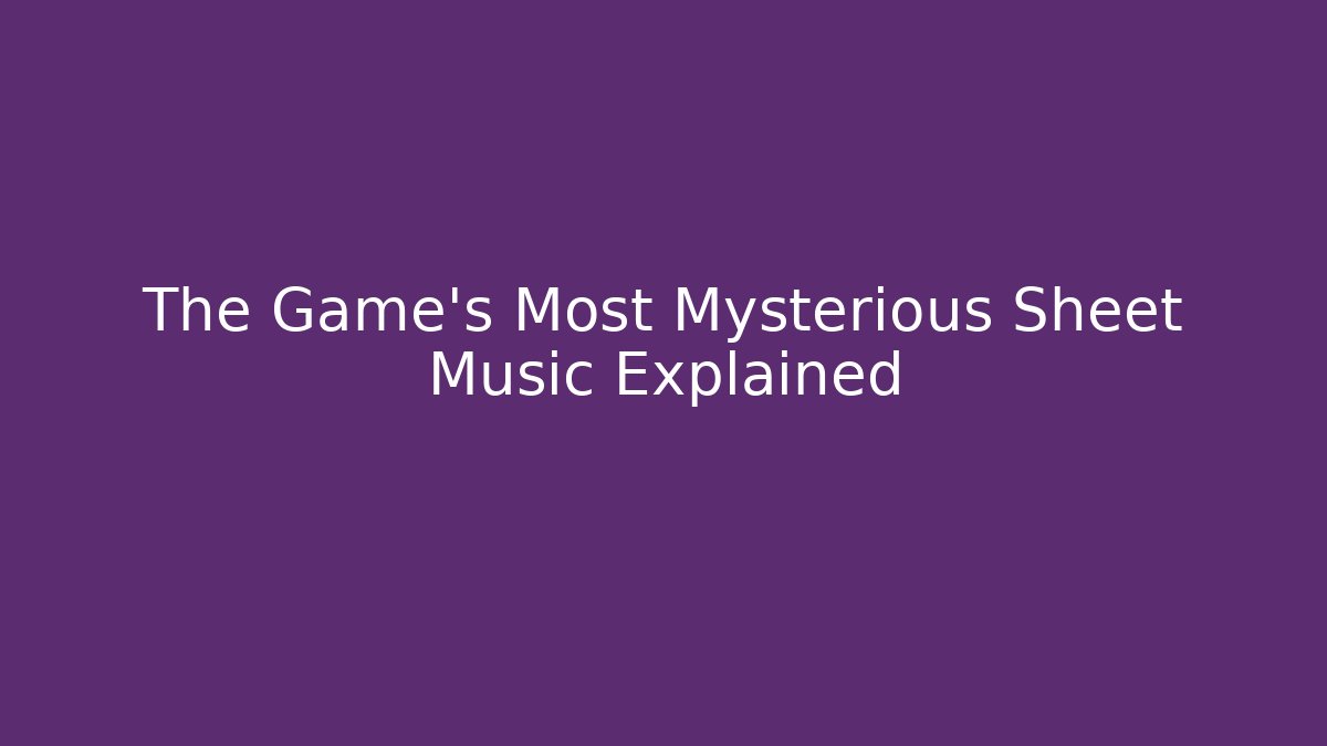 The Game's Most Mysterious Sheet Music Explained