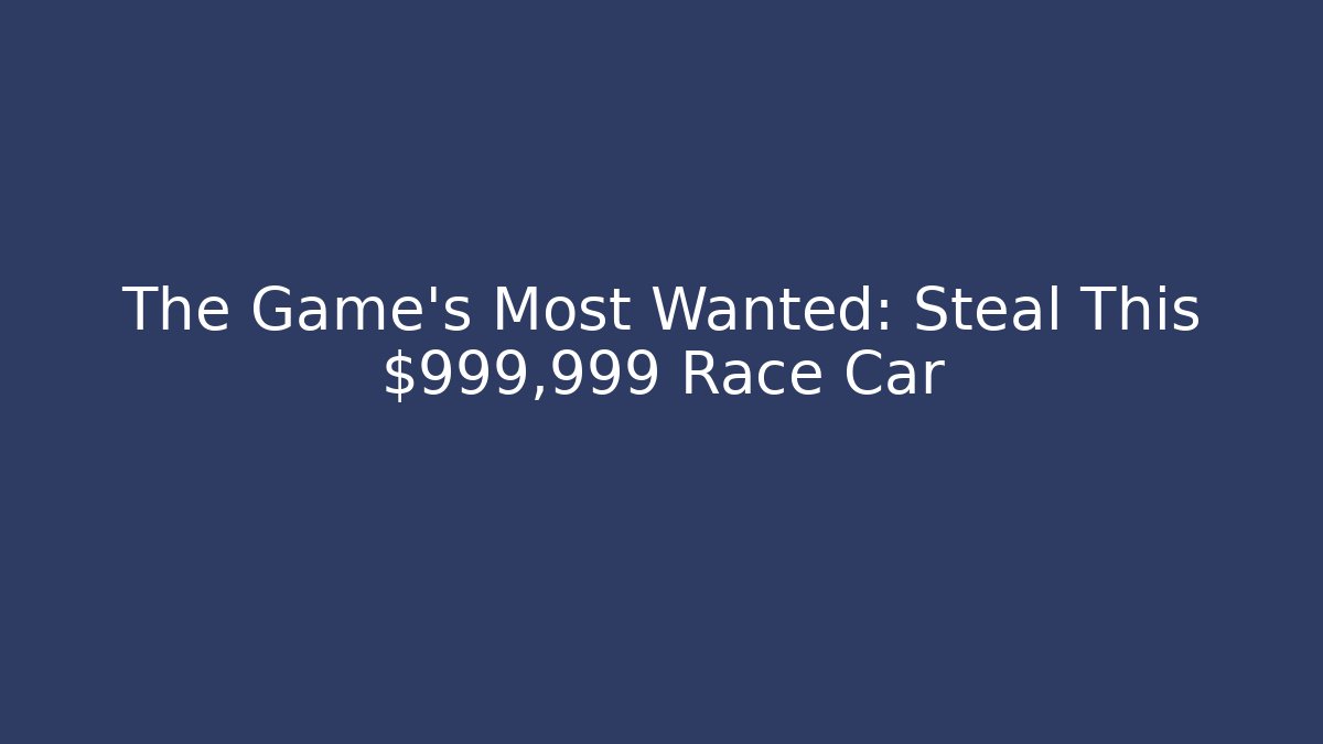 The Game's Most Wanted: Steal This $999,999 Race Car