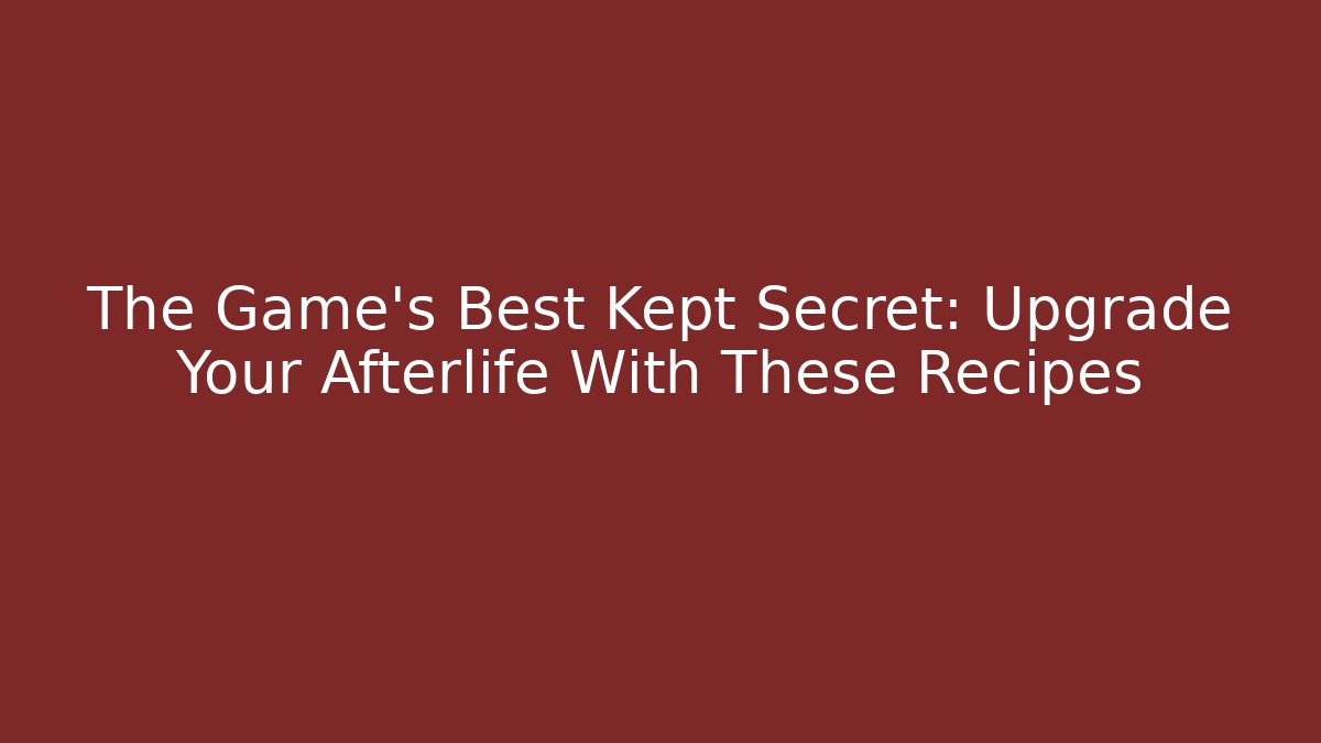 The Game’s Best Kept Secret: Upgrade Your Afterlife With These Recipes