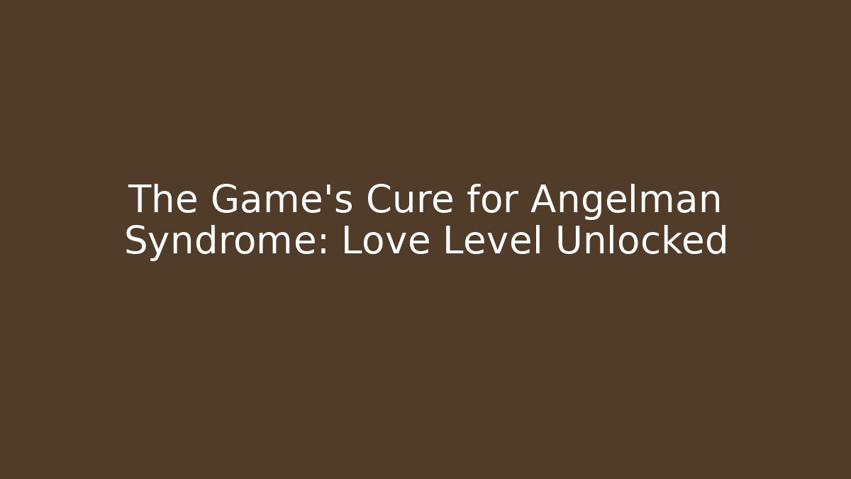 The Game’s Cure for Angelman Syndrome: Love Level Unlocked